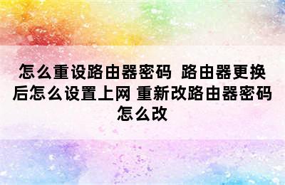 怎么重设路由器密码  路由器更换后怎么设置上网 重新改路由器密码怎么改